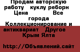 Продам авторскую работу - куклу-реборн › Цена ­ 27 000 - Все города Коллекционирование и антиквариат » Другое   . Крым,Ялта